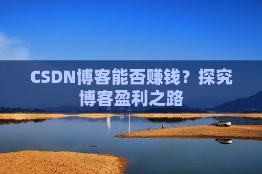 CSDN博客能否赚钱？探究博客盈利之路